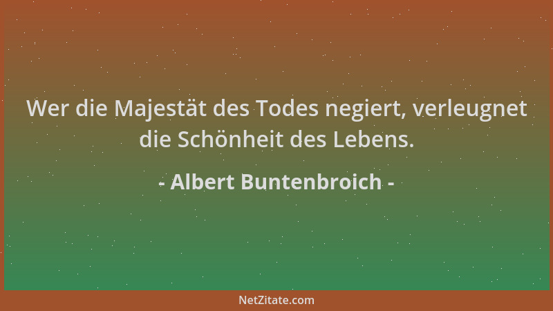 Albert Buntenbroich - Wer die Majestät des Todes negiert, verleugnet die Schönheit des Lebens....