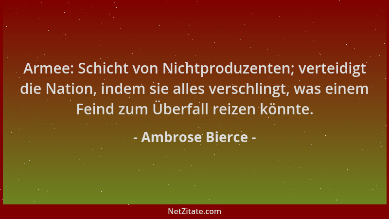 Ambrose Bierce - Armee: Schicht von Nichtproduzenten; verteidigt die Nation, indem sie alles verschlingt, was einem Feind z...