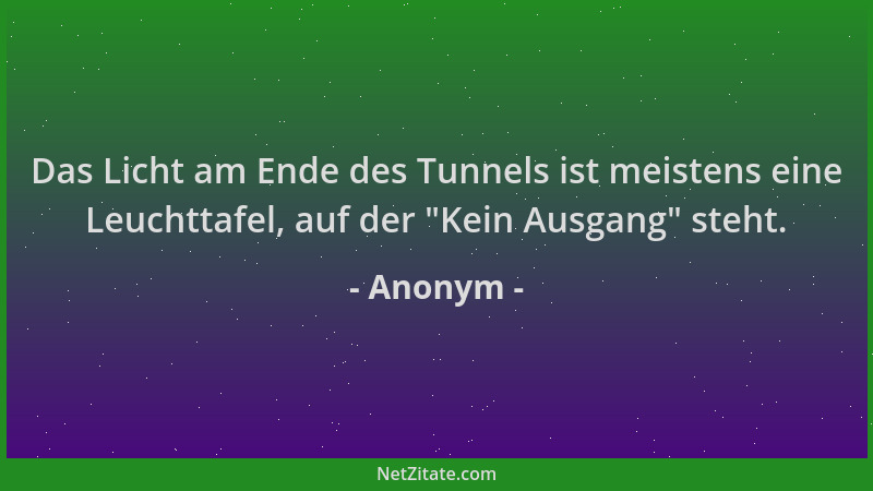 Anonym - Das Licht am Ende des Tunnels ist meistens eine Leuchttafel, auf der  "Kein Ausgang " steht....