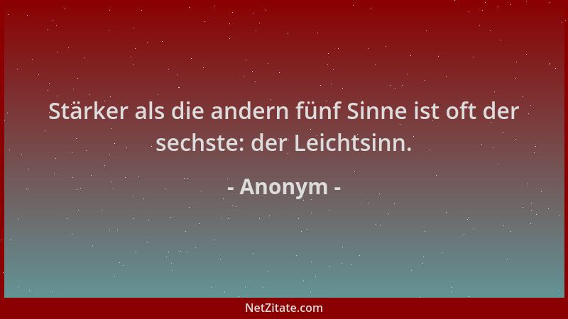 Anonym - Stärker als die andern fünf Sinne ist oft der sechste: der Leichtsinn....
