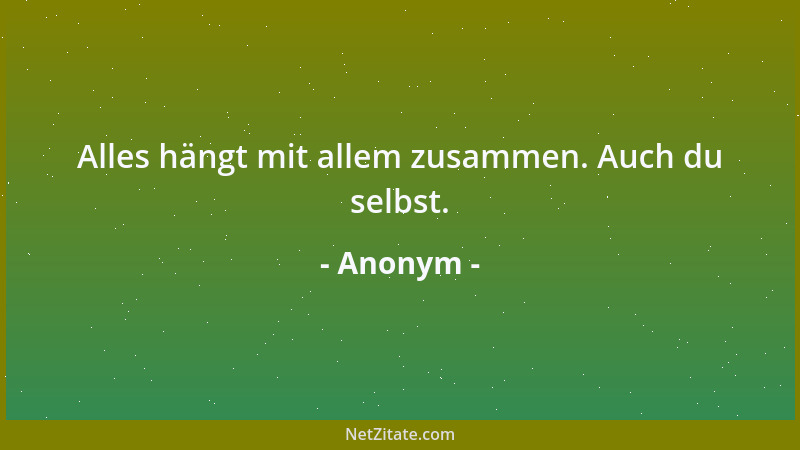 Anonym - Alles hängt mit allem zusammen. Auch du selbst....