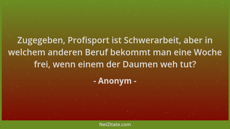 Anonym - Zugegeben, Profisport ist Schwerarbeit, aber in welchem anderen Beruf bekommt man eine Woche frei, wenn einem der...