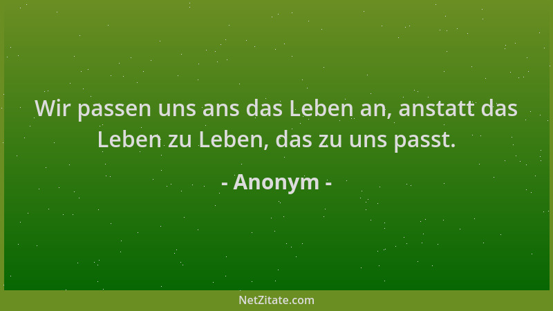 Anonym - Wir passen uns ans das Leben an, anstatt das Leben zu Leben, das zu uns passt....