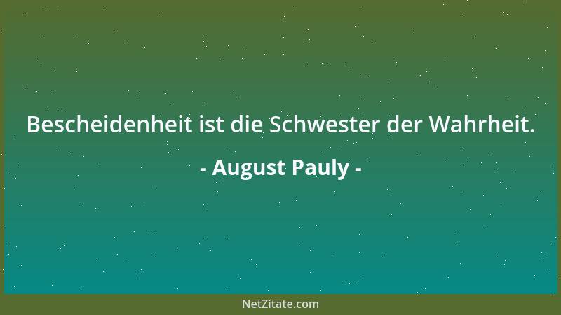 August Pauly - Bescheidenheit ist die Schwester der Wahrheit....