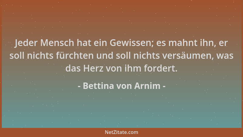 Bettina von Arnim - Jeder Mensch hat ein Gewissen; es mahnt ihn, er soll nichts fürchten und soll nichts versäumen, was das...