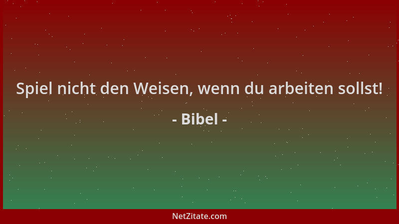 Bibel - Spiel nicht den Weisen, wenn du arbeiten sollst!...