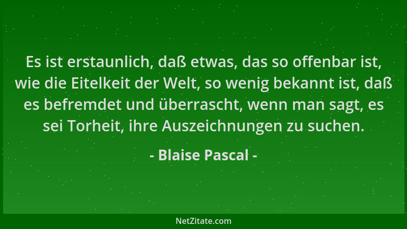 Blaise Pascal - Es ist erstaunlich, daß etwas, das so offenbar ist, wie die Eitelkeit der Welt, so wenig bekannt ist, daß e...