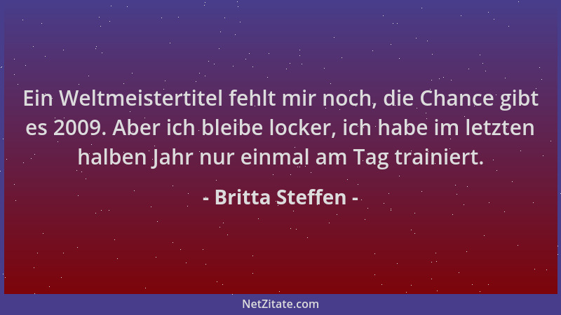 Britta Steffen - Ein Weltmeistertitel fehlt mir noch, die Chance gibt es 2009. Aber ich bleibe locker, ich habe im letzten...