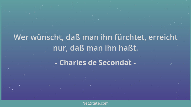 Charles de Secondat - Wer wünscht, daß man ihn fürchtet, erreicht nur, daß man ihn haßt....