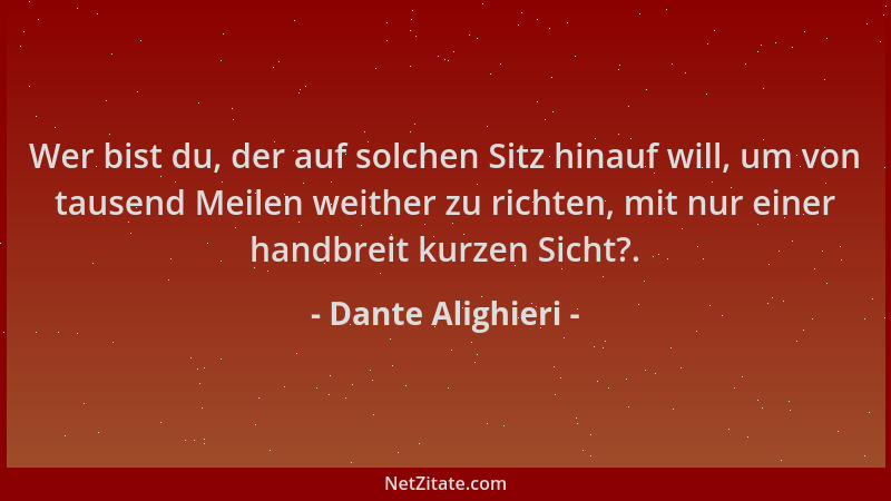 Dante Alighieri - Wer bist du, der auf solchen Sitz hinauf will, um von tausend Meilen weither zu richten, mit nur einer ha...
