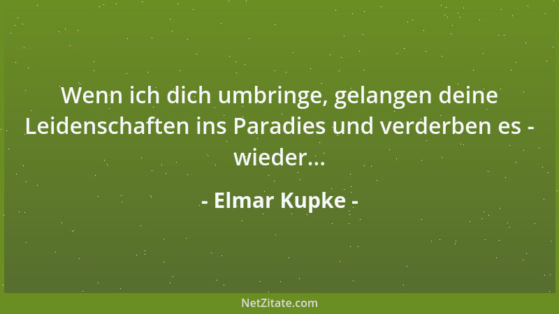 Elmar Kupke - Wenn ich dich umbringe, gelangen deine Leidenschaften ins Paradies und verderben es - wieder......
