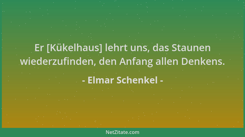 Elmar Schenkel - Er [Kükelhaus] lehrt uns, das Staunen wiederzufinden, den Anfang allen Denkens....