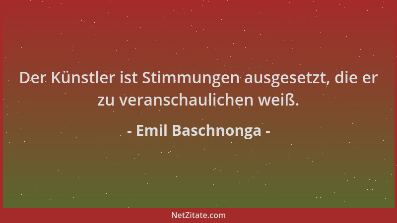 Emil Baschnonga - Der Künstler ist Stimmungen ausgesetzt, die er zu veranschaulichen weiß....