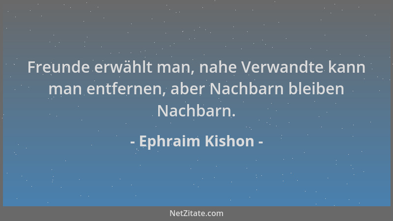 Ephraim Kishon - Freunde erwählt man, nahe Verwandte kann man entfernen, aber Nachbarn bleiben Nachbarn....