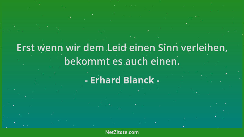 Erhard Blanck - Erst wenn wir dem Leid einen Sinn verleihen, bekommt es auch einen....