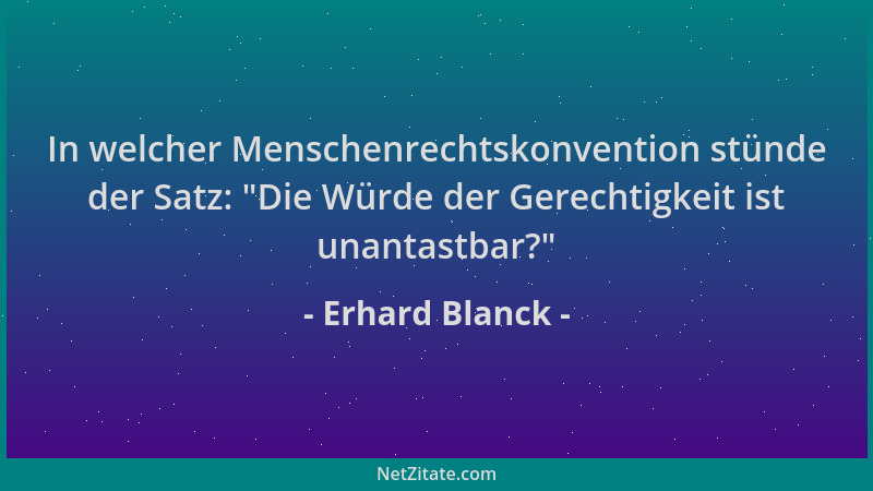 Erhard Blanck - In welcher Menschenrechtskonvention stünde der Satz:  "Die Würde der Gerechtigkeit ist unantastbar? "...