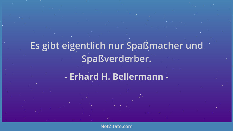 Erhard H. Bellermann - Es gibt eigentlich nur Spaßmacher und Spaßverderber....