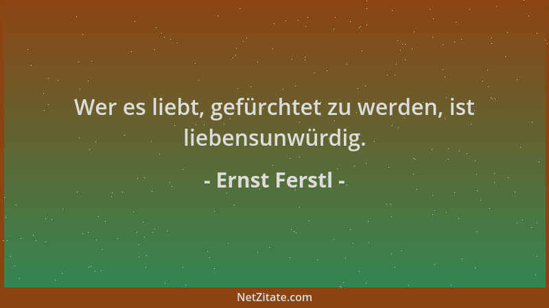 Ernst Ferstl - Wer es liebt, gefürchtet zu werden, ist liebensunwürdig....