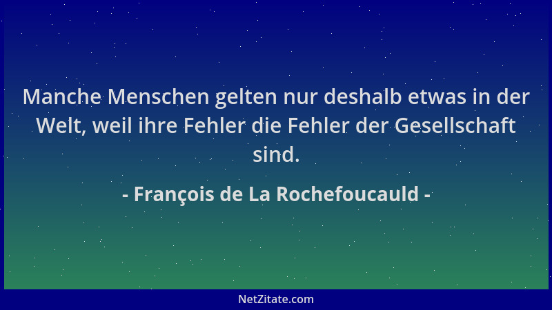 François de La Rochefoucauld - Manche Menschen gelten nur deshalb etwas in der Welt, weil ihre Fehler die Fehler der Gesell...