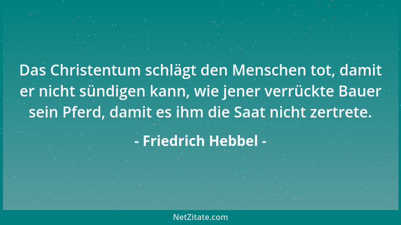 Friedrich Hebbel - Das Christentum schlägt den Menschen tot, damit er nicht sündigen kann, wie jener verrückte Bauer sein P...