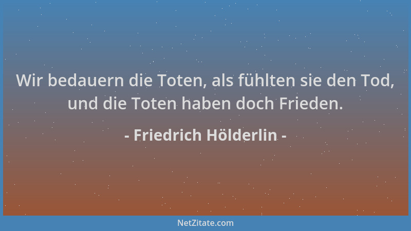 Friedrich Hölderlin - Wir bedauern die Toten, als fühlten sie den Tod, und die Toten haben doch Frieden....