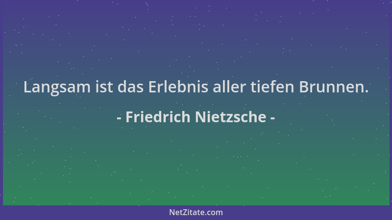 Friedrich Nietzsche - Langsam ist das Erlebnis aller tiefen Brunnen....