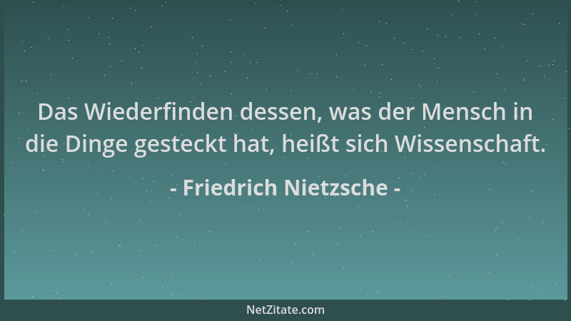 Friedrich Nietzsche - Das Wiederfinden dessen, was der Mensch in die Dinge gesteckt hat, heißt sich Wissenschaft....