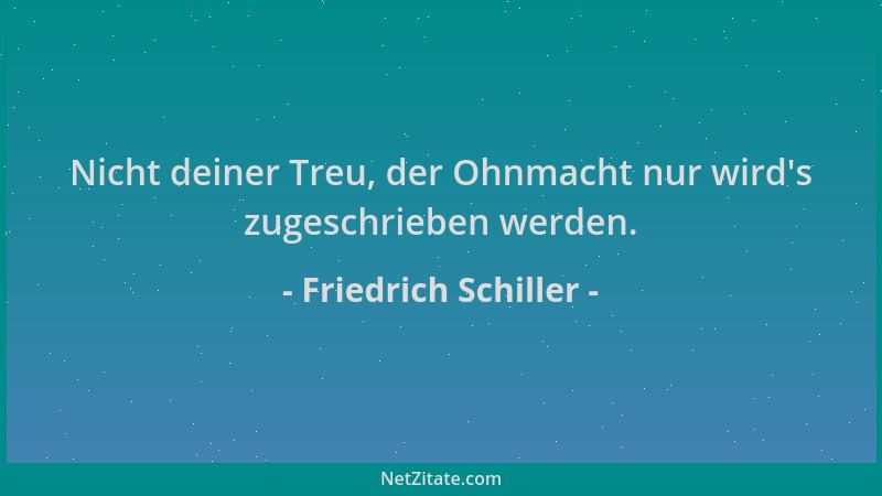 Friedrich Schiller - Nicht deiner Treu, der Ohnmacht nur wird 's zugeschrieben werden....