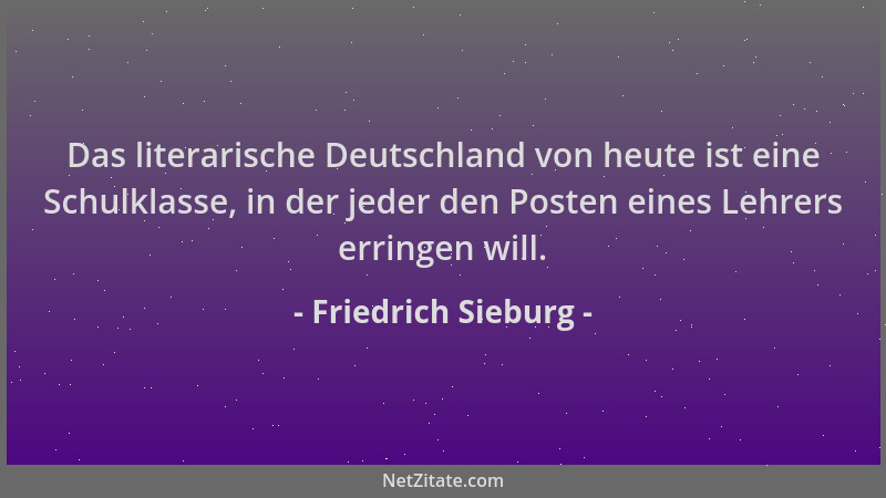 Friedrich Sieburg - Das literarische Deutschland von heute ist eine Schulklasse, in der jeder den Posten eines Lehrers erri...