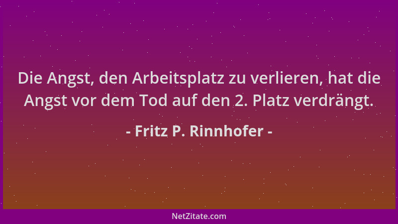 Fritz P. Rinnhofer - Die Angst, den Arbeitsplatz zu verlieren, hat die Angst vor dem Tod auf den 2. Platz verdrängt....