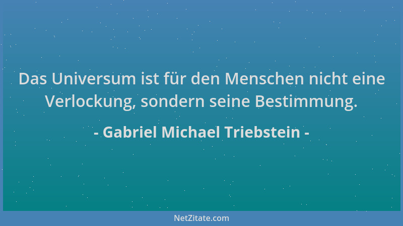 Gabriel Michael Triebstein - Das Universum ist für den Menschen nicht eine Verlockung, sondern seine Bestimmung....