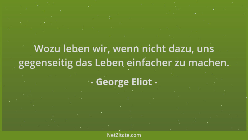 George Eliot - Wozu leben wir, wenn nicht dazu, uns gegenseitig das Leben einfacher zu machen....