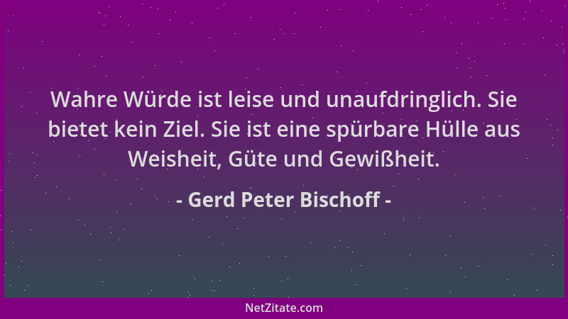 Gerd Peter Bischoff - Wahre Würde ist leise und unaufdringlich. Sie bietet kein Ziel. Sie ist eine spürbare Hülle aus Weish...