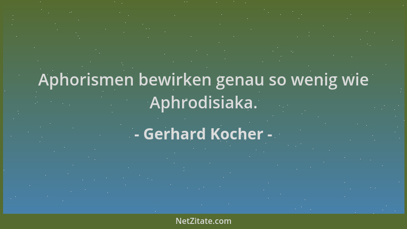 Gerhard Kocher - Aphorismen bewirken genau so wenig wie Aphrodisiaka....