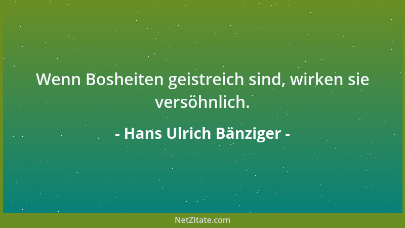 Hans Ulrich Bänziger - Wenn Bosheiten geistreich sind, wirken sie versöhnlich....