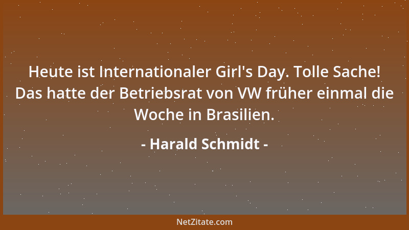 Harald Schmidt - Heute ist Internationaler Girl 's Day. Tolle Sache! Das hatte der Betriebsrat von VW früher einmal die Woch...
