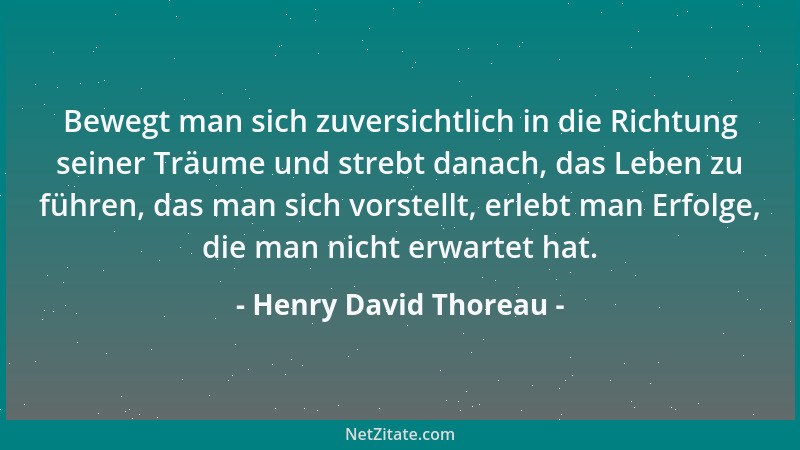 Henry David Thoreau - Bewegt man sich zuversichtlich in die Richtung seiner Träume und strebt danach, das Leben zu führen,...