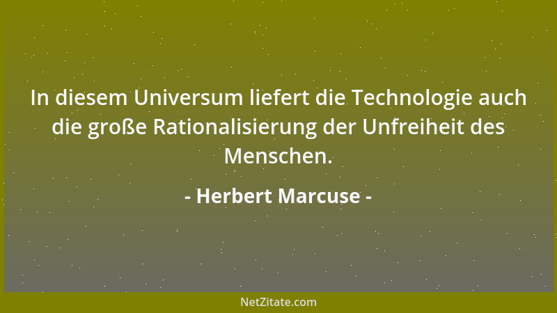 Herbert Marcuse - In diesem Universum liefert die Technologie auch die große Rationalisierung der Unfreiheit des Menschen....