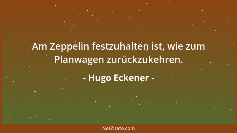 Hugo Eckener - Am Zeppelin festzuhalten ist, wie zum Planwagen zurückzukehren....