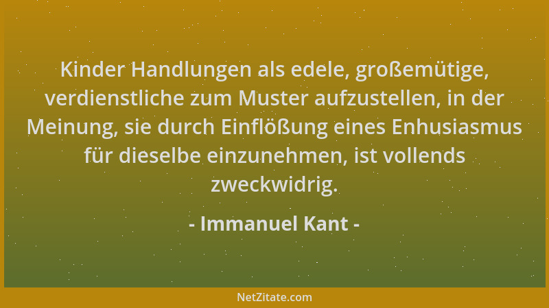 Immanuel Kant - Kinder Handlungen als edele, großemütige, verdienstliche zum Muster aufzustellen, in der Meinung, sie durch...