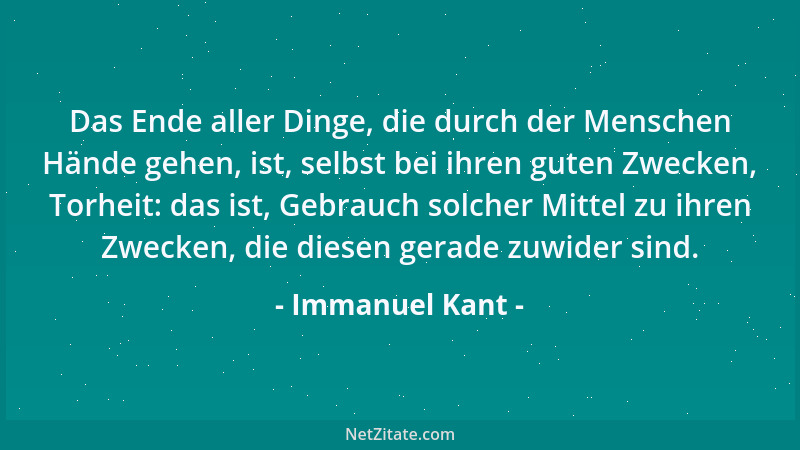 Immanuel Kant - Das Ende aller Dinge, die durch der Menschen Hände gehen, ist, selbst bei ihren guten Zwecken, Torheit: das...