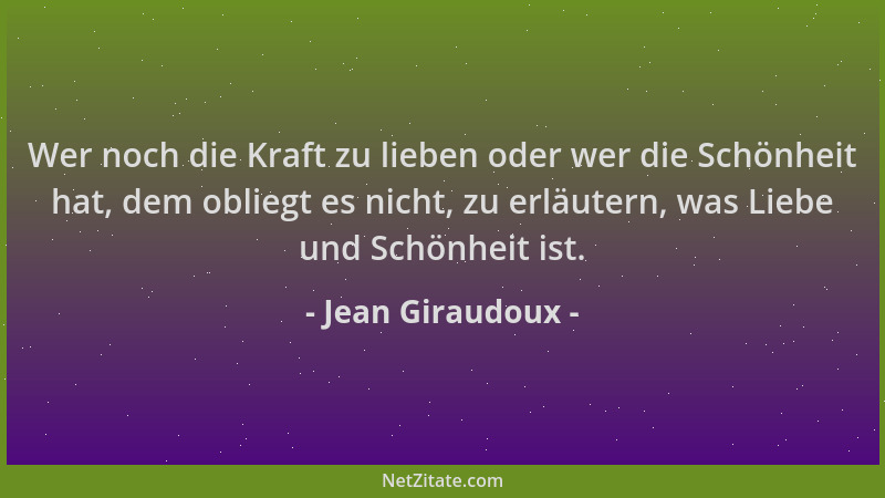 Jean Giraudoux - Wer noch die Kraft zu lieben oder wer die Schönheit hat, dem obliegt es nicht, zu erläutern, was Liebe und...