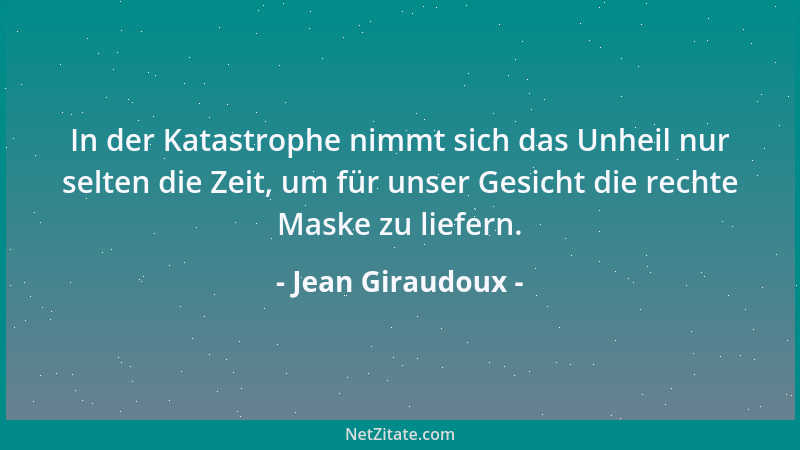 Jean Giraudoux - In der Katastrophe nimmt sich das Unheil nur selten die Zeit, um für unser Gesicht die rechte Maske zu lie...