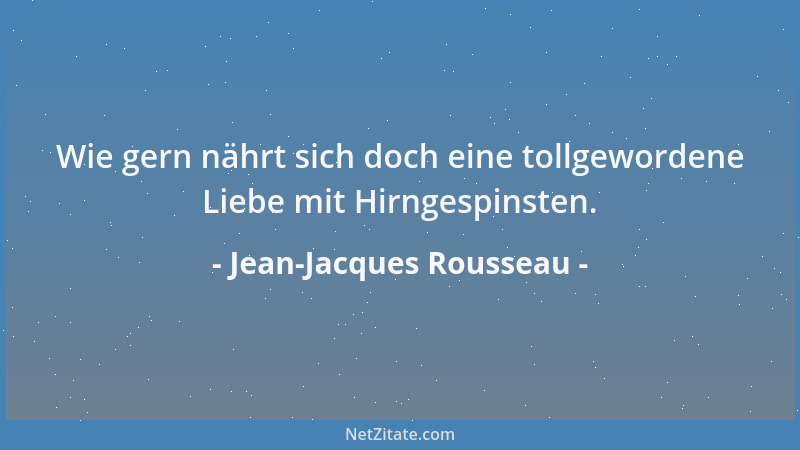 Jean-Jacques Rousseau - Wie gern nährt sich doch eine tollgewordene Liebe mit Hirngespinsten....