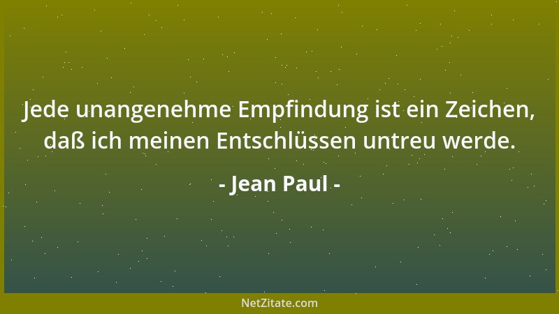 Jean Paul - Jede unangenehme Empfindung ist ein Zeichen, daß ich meinen Entschlüssen untreu werde....