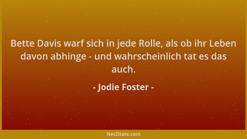 Jodie Foster - Bette Davis warf sich in jede Rolle, als ob ihr Leben davon abhinge - und wahrscheinlich tat es das auch....