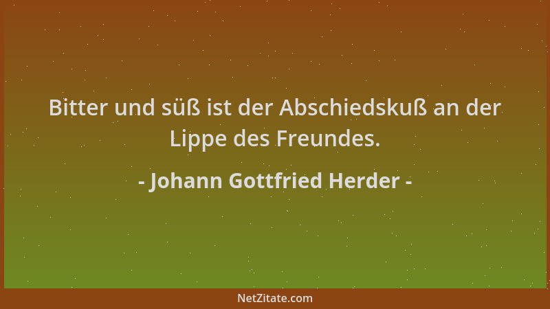 Johann Gottfried Herder - Bitter und süß ist der Abschiedskuß an der Lippe des Freundes....
