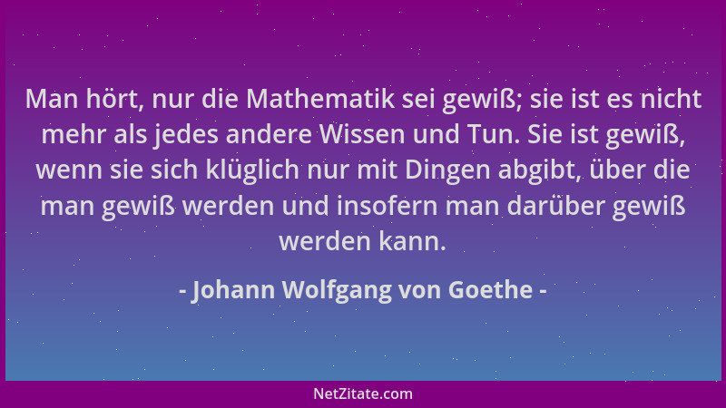 Johann Wolfgang von Goethe - Man hört, nur die Mathematik sei gewiß; sie ist es nicht mehr als jedes andere Wissen und Tun....