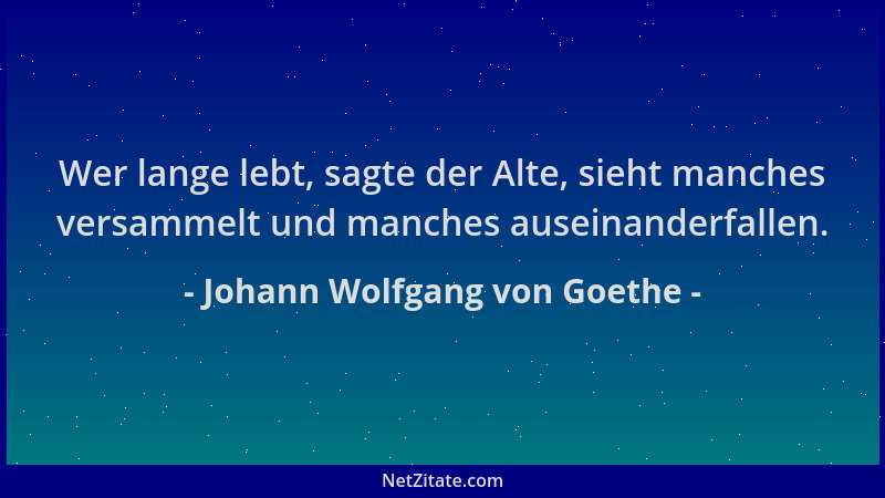 Johann Wolfgang von Goethe - Wer lange lebt, sagte der Alte, sieht manches versammelt und manches auseinanderfallen....