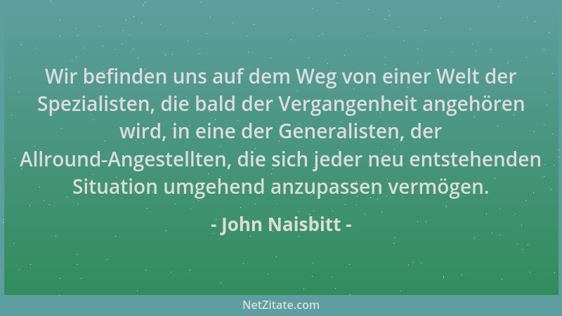 John Naisbitt - Wir befinden uns auf dem Weg von einer Welt der Spezialisten, die bald der Vergangenheit angehören wird, in...